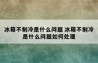 冰箱不制冷是什么问题 冰箱不制冷是什么问题如何处理